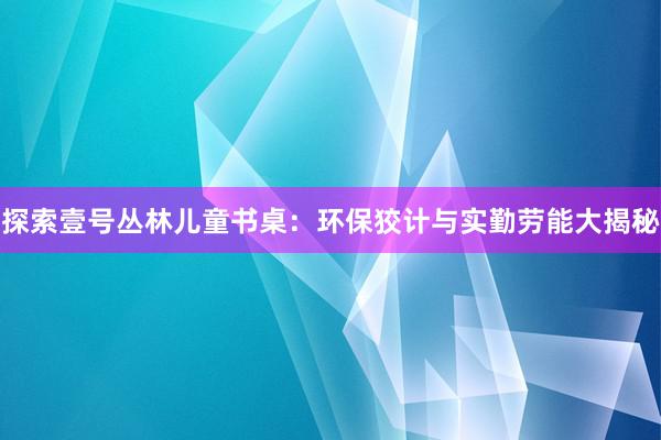 探索壹号丛林儿童书桌：环保狡计与实勤劳能大揭秘