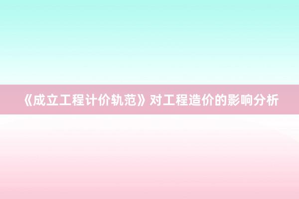 《成立工程计价轨范》对工程造价的影响分析